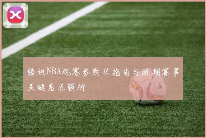 腾讯NBA观赛券购买指南与近期赛事关键看点解析