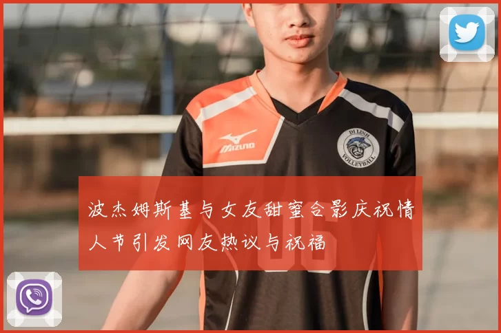 波杰姆斯基与女友甜蜜合影庆祝情人节引发网友热议与祝福
