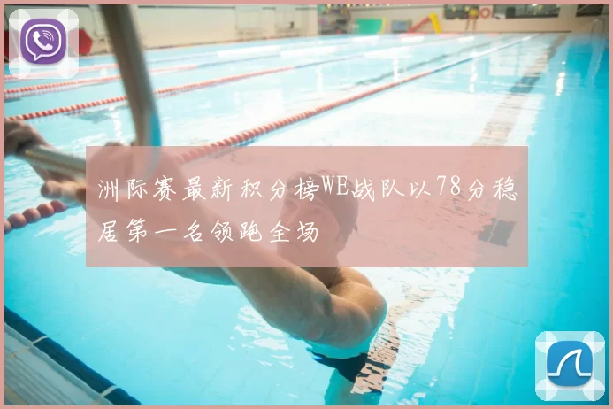 洲际赛最新积分榜WE战队以78分稳居第一名领跑全场