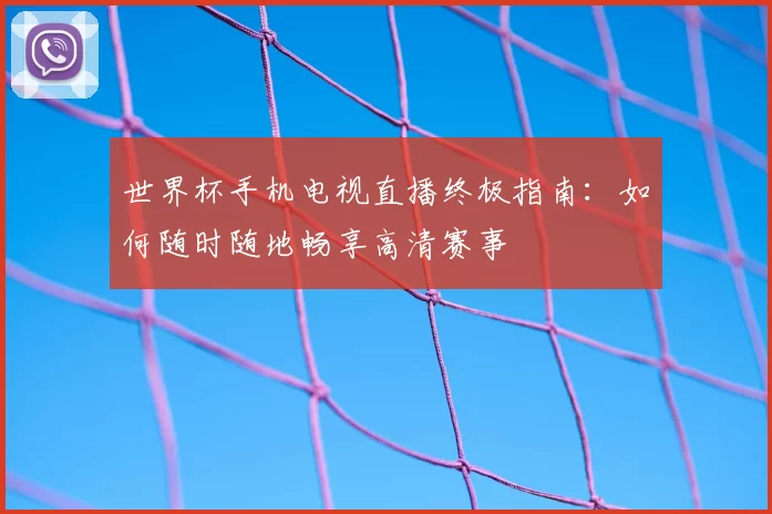 世界杯手机电视直播终极指南:如何随时随地畅享高清赛事