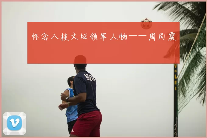 怀念八桂文坛领军人物——周民震
