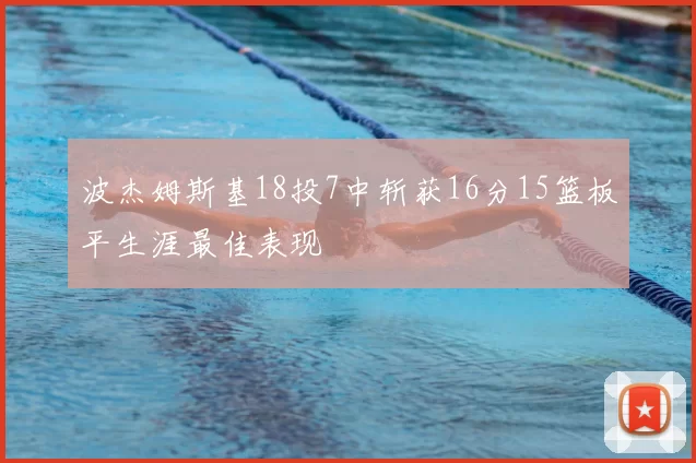 波杰姆斯基18投7中斩获16分15篮板平生涯最佳表现