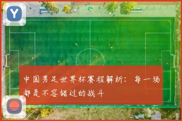 中国男足世界杯赛程解析:每一场都是不容错过的战斗