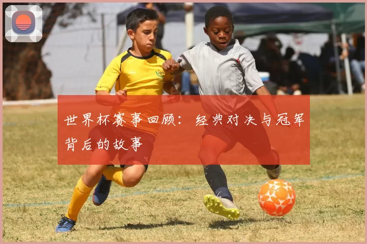 世界杯赛事回顾:经典对决与冠军背后的故事