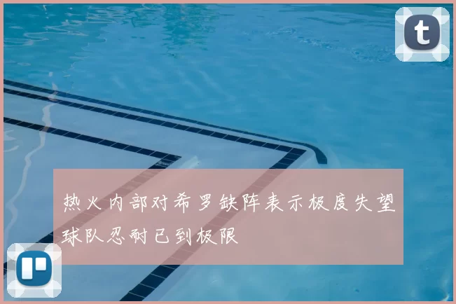 热火内部对希罗缺阵表示极度失望球队忍耐已到极限