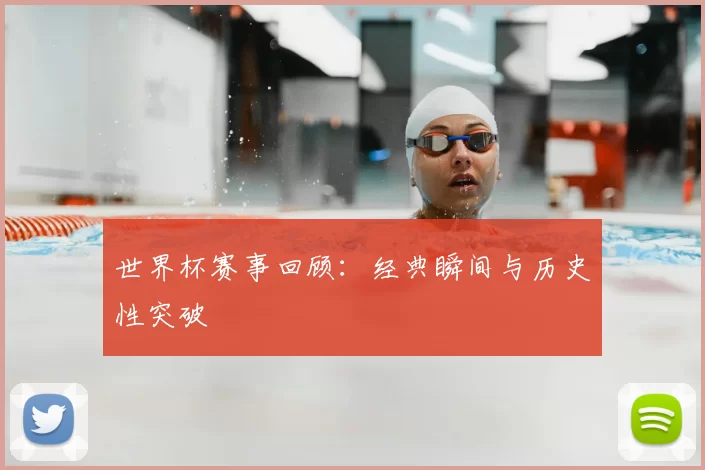 世界杯赛事回顾：经典瞬间与历史性突破