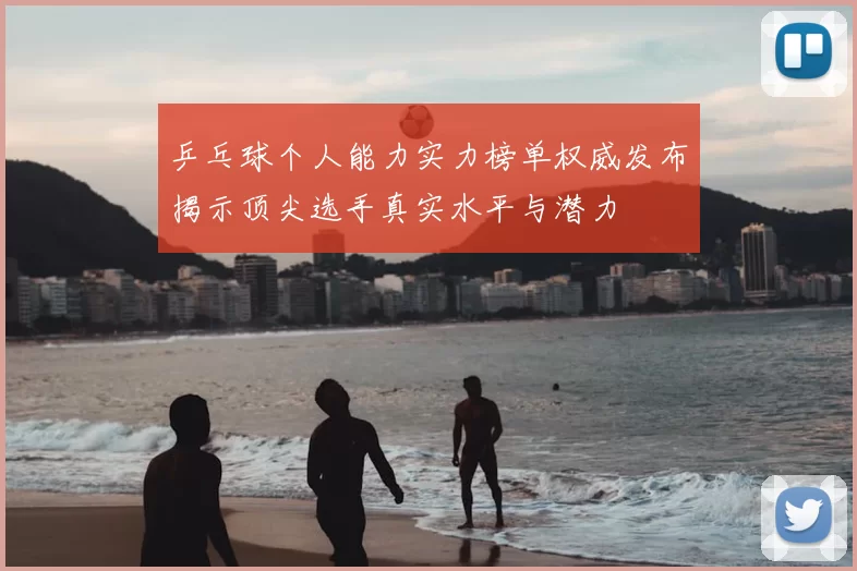 乒乓球个人能力实力榜单权威发布揭示顶尖选手真实水平与潜力