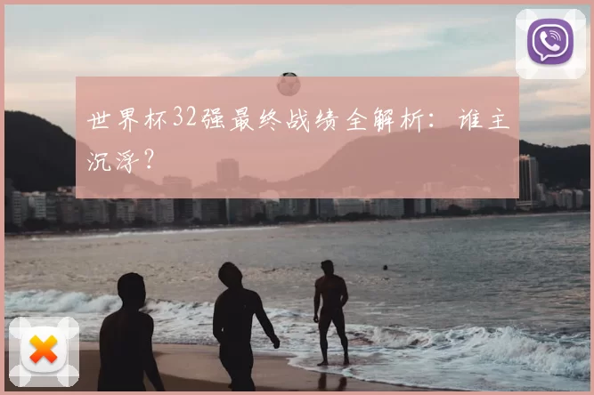 世界杯32强最终战绩全解析：谁主沉浮？