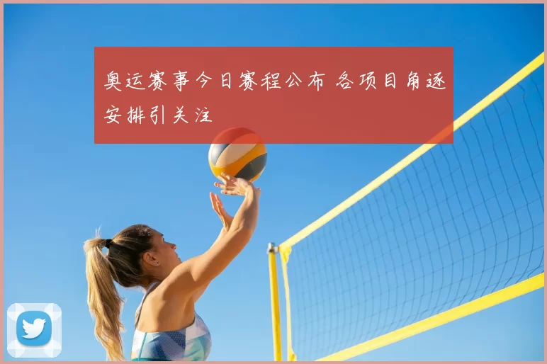 奥运赛事今日赛程公布 各项目角逐安排引关注