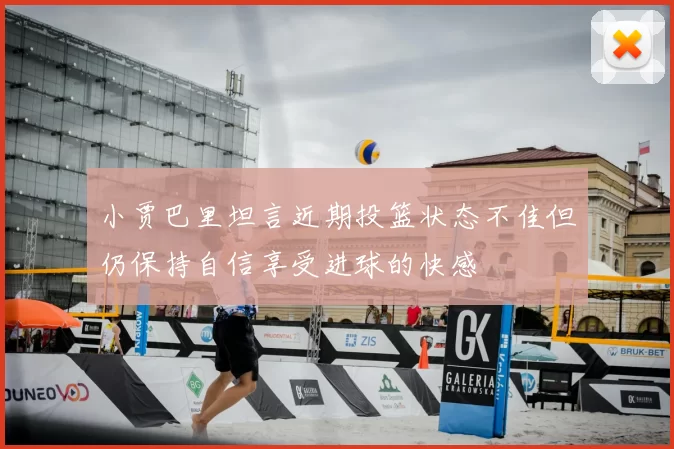小贾巴里坦言近期投篮状态不佳但仍保持自信享受进球的快感