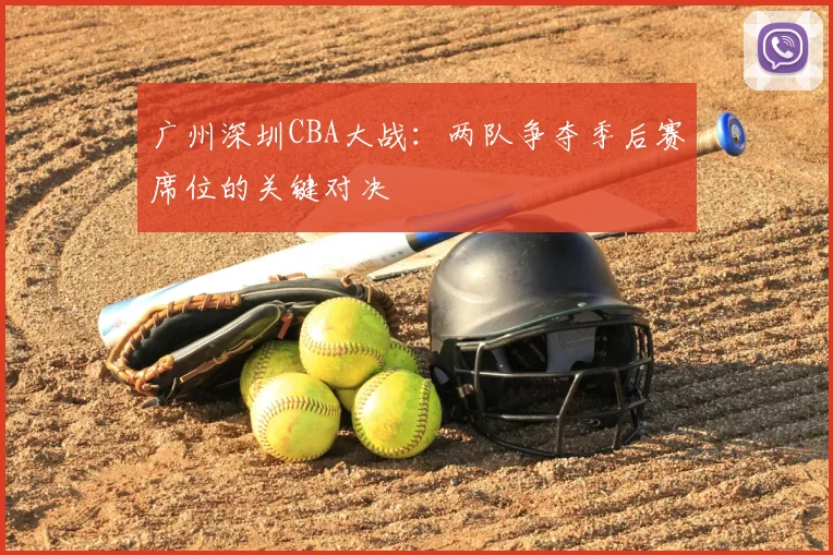 广州深圳CBA大战:两队争夺季后赛席位的关键对决