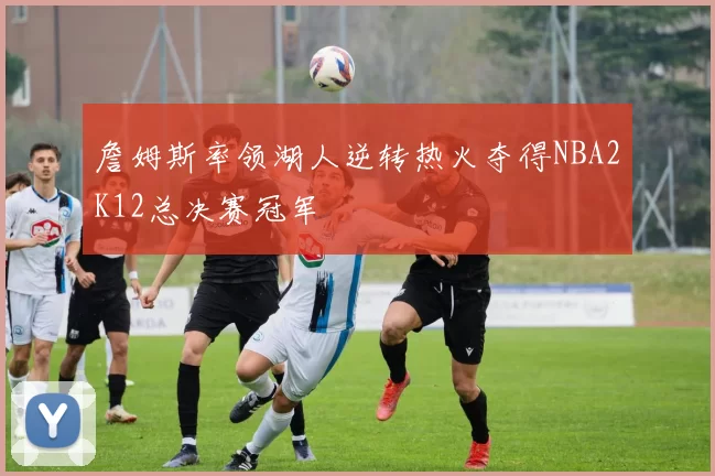 詹姆斯率领湖人逆转热火夺得NBA2K12总决赛冠军