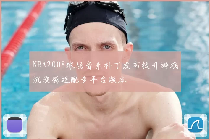 NBA2008球场音乐补丁发布提升游戏沉浸感适配多平台版本