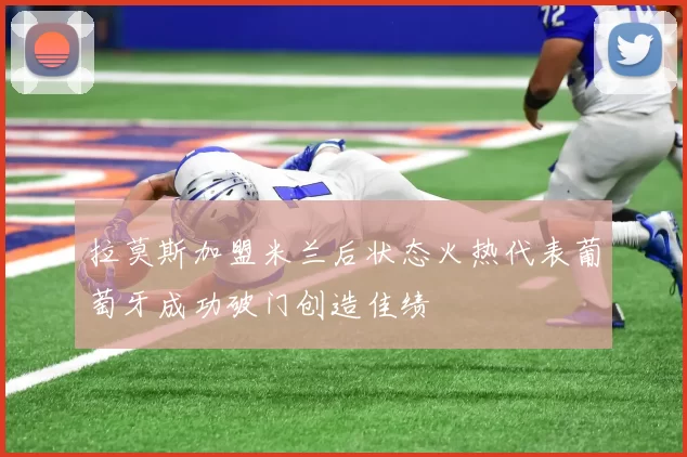 拉莫斯加盟米兰后状态火热代表葡萄牙成功破门创造佳绩