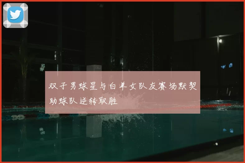 双子男球星与白羊女队友赛场默契助球队逆转取胜