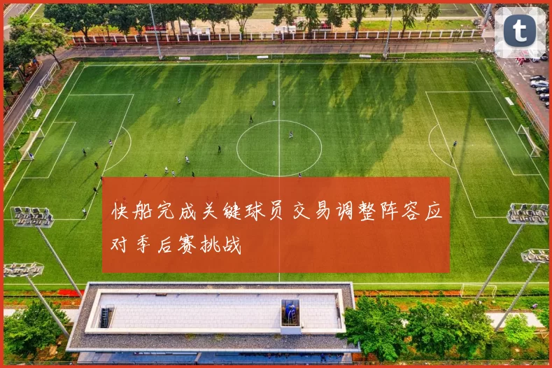 快船完成关键球员交易调整阵容应对季后赛挑战