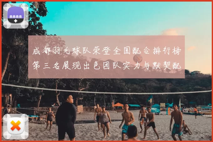 成都羽毛球队荣登全国配合排行榜第三名展现出色团队实力与默契配合