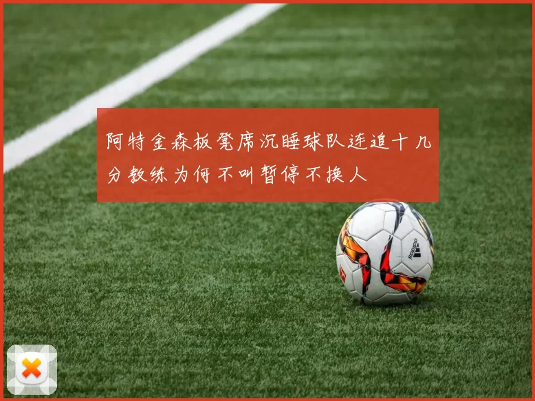 阿特金森板凳席沉睡球队连追十几分教练为何不叫暂停不换人