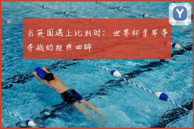 当英国遇上比利时：世界杯季军争夺战的经典回眸