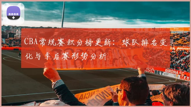 CBA常规赛积分榜更新:球队排名变化与季后赛形势分析