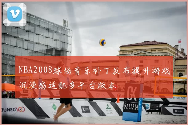 NBA2008球场音乐补丁发布提升游戏沉浸感适配多平台版本