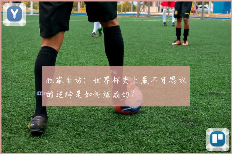 独家专访：世界杯史上最不可思议的逆转是如何炼成的？