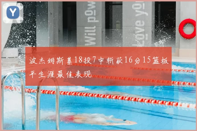 波杰姆斯基18投7中斩获16分15篮板平生涯最佳表现