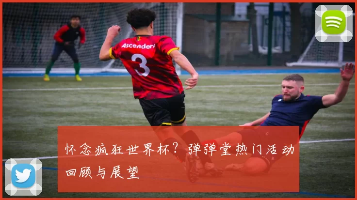 怀念疯狂世界杯？弹弹堂热门活动回顾与展望