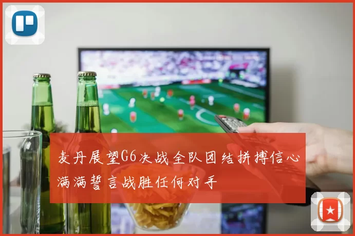 麦丹展望G6决战全队团结拼搏信心满满誓言战胜任何对手