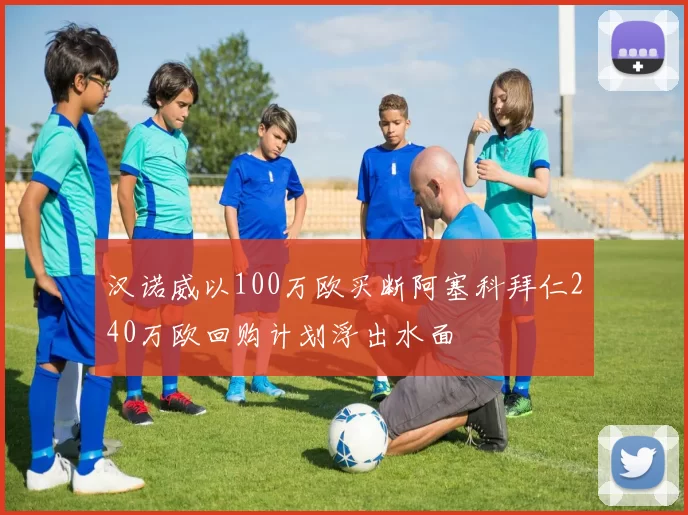 汉诺威以100万欧买断阿塞科拜仁240万欧回购计划浮出水面