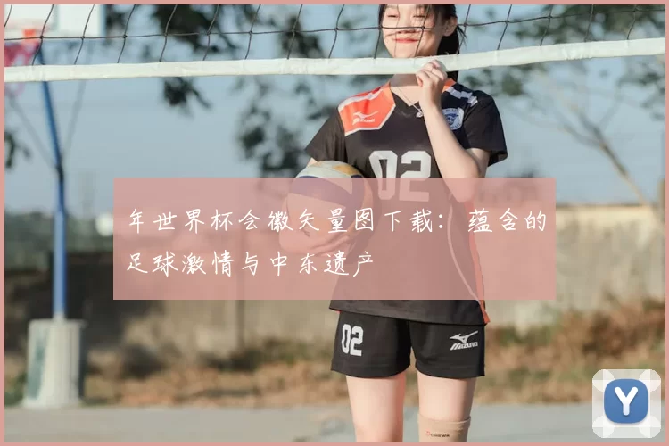 年世界杯会徽矢量图下载:蕴含的足球激情与中东遗产