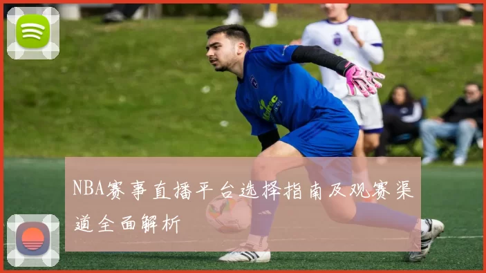 NBA赛事直播平台选择指南及观赛渠道全面解析