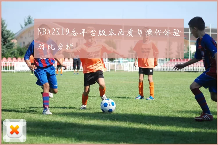NBA2K19各平台版本画质与操作体验对比分析