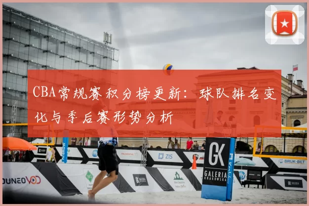 CBA常规赛积分榜更新:球队排名变化与季后赛形势分析