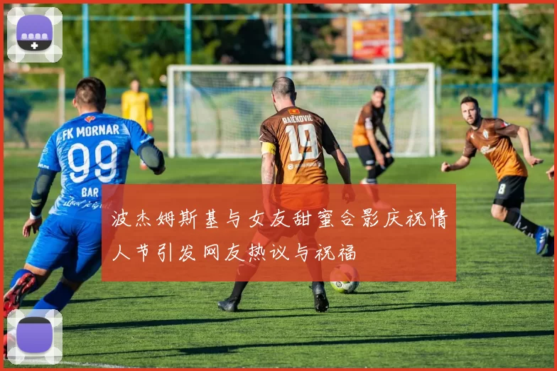 波杰姆斯基与女友甜蜜合影庆祝情人节引发网友热议与祝福