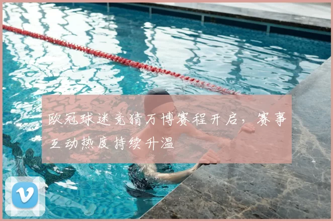 欧冠球迷竞猜万博赛程开启，赛事互动热度持续升温
