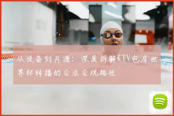 从设备到片源：深度拆解KTV包房世界杯转播的合法合规路径