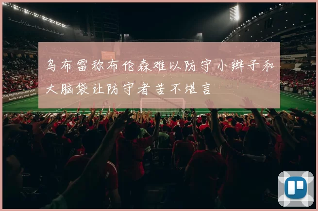 乌布雷称布伦森难以防守小辫子和大脑袋让防守者苦不堪言