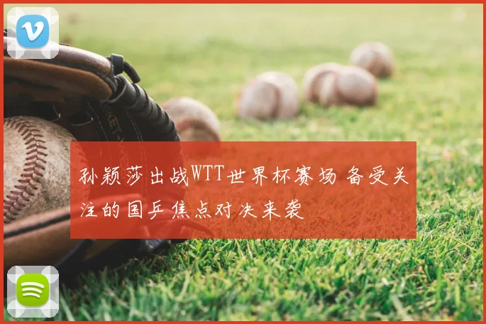 孙颖莎出战WTT世界杯赛场 备受关注的国乒焦点对决来袭