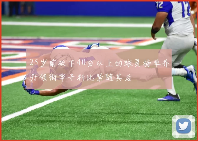 25岁前砍下40分以上的球员榜单乔丹领衔华子科比紧随其后