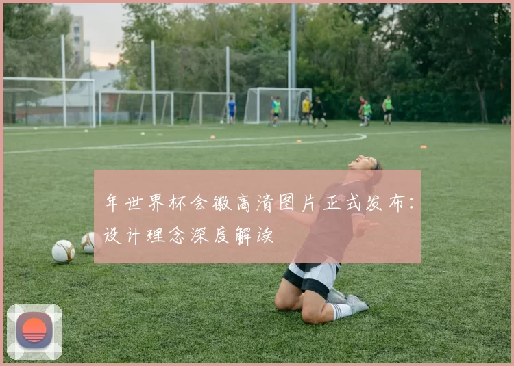 年世界杯会徽高清图片正式发布：设计理念深度解读