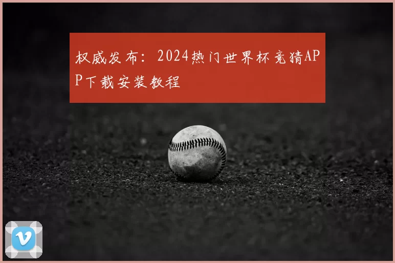 权威发布：2024热门世界杯竞猜APP下载安装教程