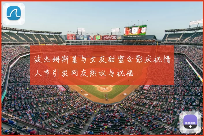 波杰姆斯基与女友甜蜜合影庆祝情人节引发网友热议与祝福