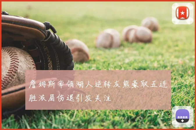 詹姆斯率领湖人逆转灰熊豪取五连胜浓眉伤退引发关注