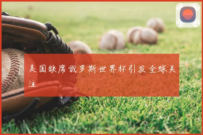 美国缺席俄罗斯世界杯引发全球关注
