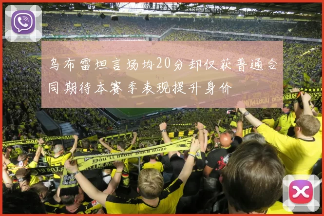 乌布雷坦言场均20分却仅获普通合同期待本赛季表现提升身价