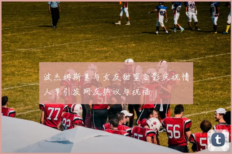 波杰姆斯基与女友甜蜜合影庆祝情人节引发网友热议与祝福