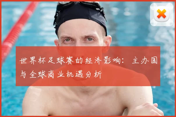 世界杯足球赛的经济影响:主办国与全球商业机遇分析