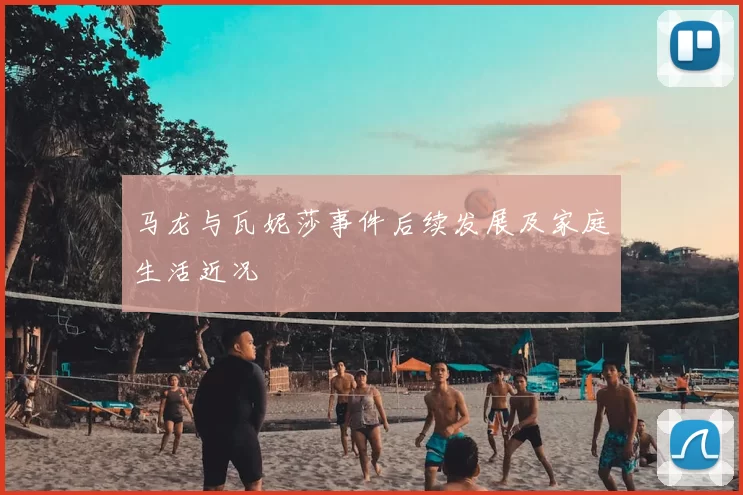 马龙与瓦妮莎事件后续发展及家庭生活近况