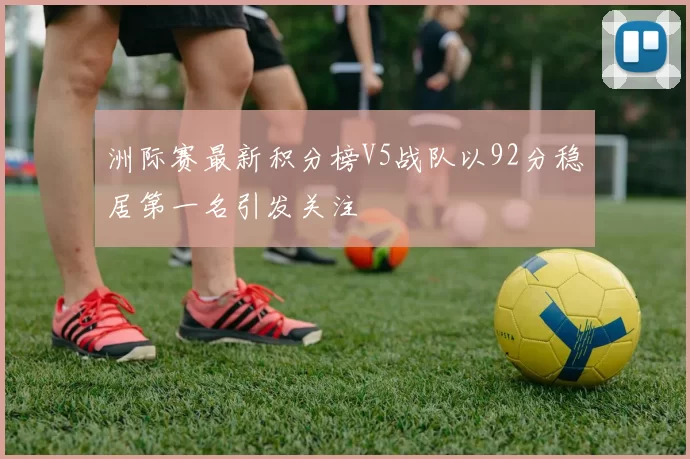 洲际赛最新积分榜V5战队以92分稳居第一名引发关注